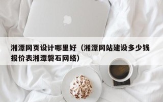 宁津湘潭网页设计哪里好（湘潭网站建设多少钱 报价表湘潭磐石网络）
