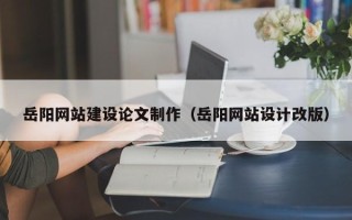 宁津岳阳网站建设论文制作（岳阳网站设计改版）