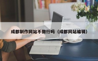 宁津成都制作网站不做行吗（成都网站编辑）