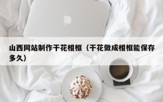 宁津山西网站制作干花相框（干花做成相框能保存多久）
